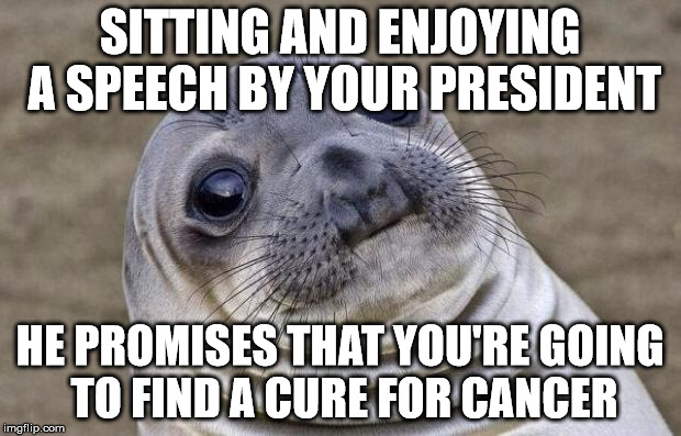 Awkward Moment Sealion Meme | SITTING AND ENJOYING A SPEECH BY YOUR PRESIDENT; HE PROMISES THAT YOU'RE GOING TO FIND A CURE FOR CANCER | image tagged in memes,awkward moment sealion,AdviceAnimals | made w/ Imgflip meme maker