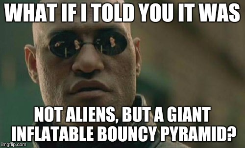Matrix Morpheus Meme | WHAT IF I TOLD YOU IT WAS NOT ALIENS, BUT A GIANT INFLATABLE BOUNCY PYRAMID? | image tagged in memes,matrix morpheus | made w/ Imgflip meme maker