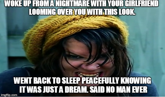 WOKE UP FROM A NIGHTMARE WITH YOUR GIRLFRIEND LOOMING OVER YOU WITH THIS LOOK. WENT BACK TO SLEEP PEACEFULLY KNOWING IT WAS JUST A DREAM. SAID NO MAN EVER | image tagged in nightmare,girlfriend,dreams | made w/ Imgflip meme maker