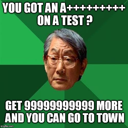 High Expectations Asian Father | YOU GOT AN A+++++++++ ON A TEST ? GET 99999999999 MORE AND YOU CAN GO TO TOWN | image tagged in memes,high expectations asian father | made w/ Imgflip meme maker