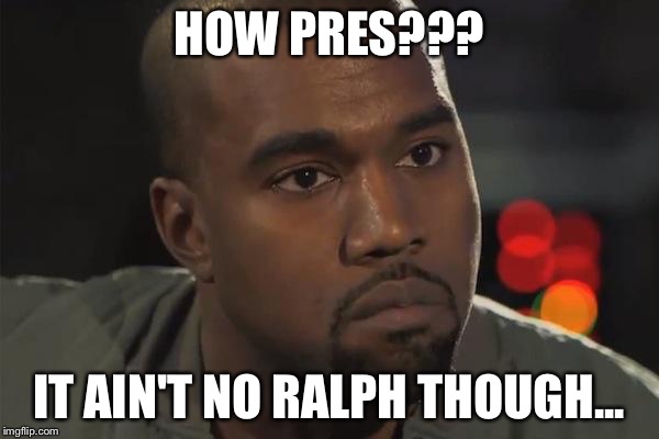 Kanye West is a Douchebag | HOW PRES??? IT AIN'T NO RALPH THOUGH... | image tagged in kanye west is a douchebag | made w/ Imgflip meme maker