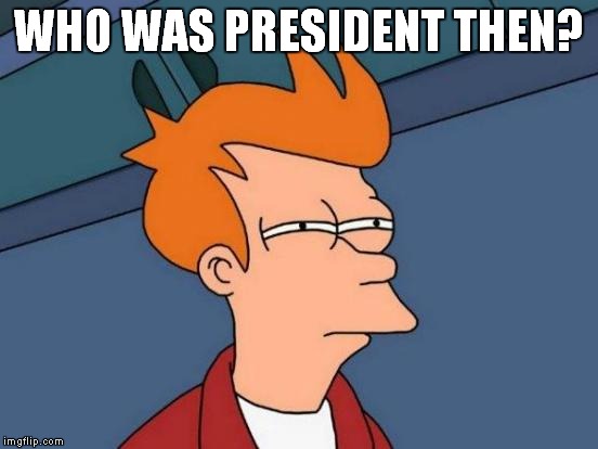 Futurama Fry Meme | WHO WAS PRESIDENT THEN? | image tagged in memes,futurama fry | made w/ Imgflip meme maker