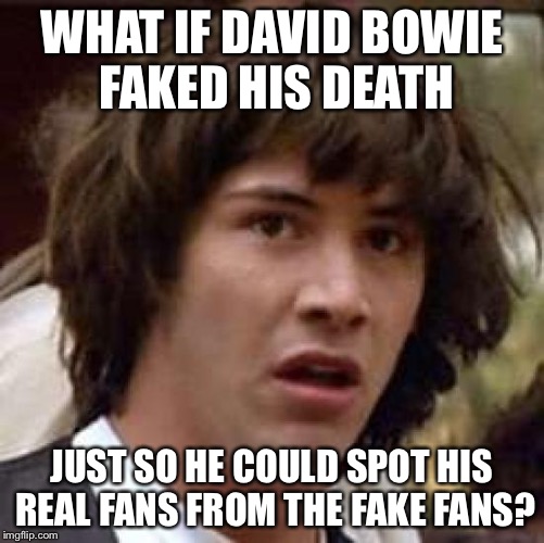 Conspiracy Keanu Meme | WHAT IF DAVID BOWIE FAKED HIS DEATH; JUST SO HE COULD SPOT HIS REAL FANS FROM THE FAKE FANS? | image tagged in memes,conspiracy keanu | made w/ Imgflip meme maker