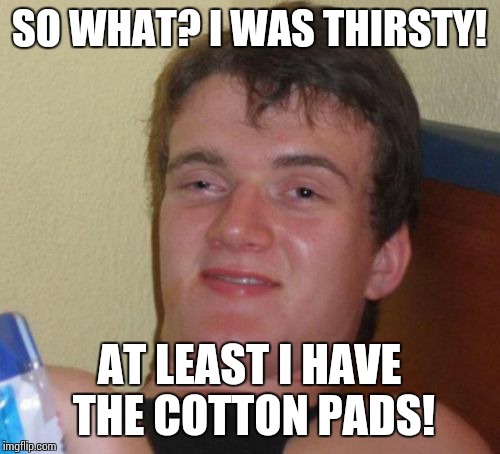 Micellar water. | SO WHAT? I WAS THIRSTY! AT LEAST I HAVE THE COTTON PADS! | image tagged in memes,10 guy,when you see it | made w/ Imgflip meme maker