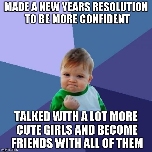 Success Kid Meme | MADE A NEW YEARS RESOLUTION TO BE MORE CONFIDENT; TALKED WITH A LOT MORE CUTE GIRLS AND BECOME FRIENDS WITH ALL OF THEM | image tagged in memes,success kid,AdviceAnimals | made w/ Imgflip meme maker