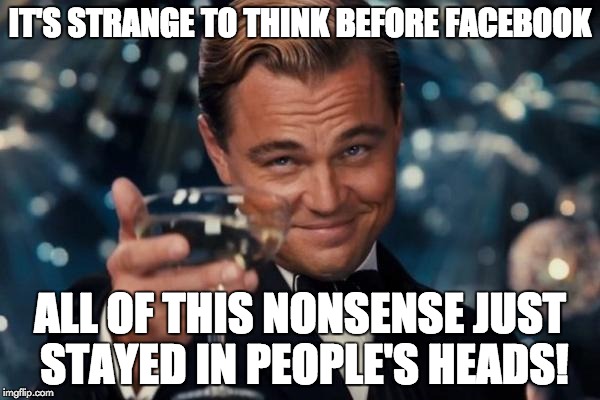 Leonardo Dicaprio Cheers | IT'S STRANGE TO THINK BEFORE FACEBOOK; ALL OF THIS NONSENSE JUST STAYED IN PEOPLE'S HEADS! | image tagged in memes,leonardo dicaprio cheers | made w/ Imgflip meme maker