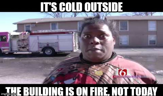 IT'S COLD OUTSIDE; THE BUILDING IS ON FIRE, NOT TODAY | image tagged in michelle dobyne | made w/ Imgflip meme maker
