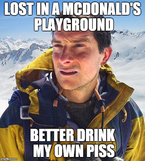 Bear Grylls | LOST IN A MCDONALD'S PLAYGROUND; BETTER DRINK MY OWN PISS | image tagged in memes,bear grylls | made w/ Imgflip meme maker