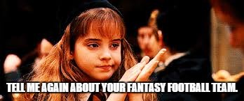 Hermione not Impressed | TELL ME AGAIN ABOUT YOUR FANTASY FOOTBALL TEAM. | image tagged in hermione not impressed | made w/ Imgflip meme maker