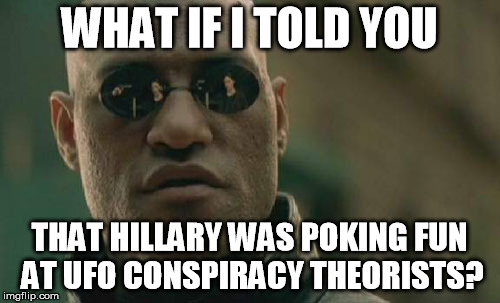 WHAT IF I TOLD YOU THAT HILLARY WAS POKING FUN AT UFO CONSPIRACY THEORISTS? | image tagged in memes,matrix morpheus | made w/ Imgflip meme maker