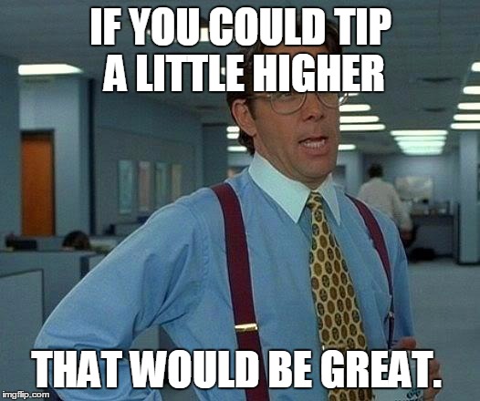 That Would Be Great Meme | IF YOU COULD TIP A LITTLE HIGHER THAT WOULD BE GREAT. | image tagged in memes,that would be great | made w/ Imgflip meme maker