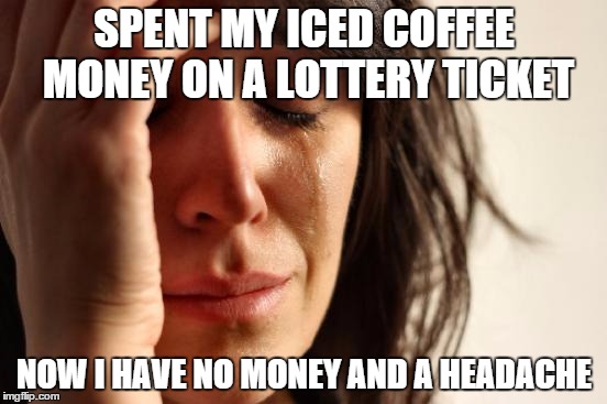 First World Problems | SPENT MY ICED COFFEE MONEY ON A LOTTERY TICKET; NOW I HAVE NO MONEY AND A HEADACHE | image tagged in memes,first world problems | made w/ Imgflip meme maker