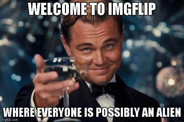 Leonardo Dicaprio Cheers | WELCOME TO IMGFLIP; WHERE EVERYONE IS POSSIBLY AN ALIEN | image tagged in memes,leonardo dicaprio cheers | made w/ Imgflip meme maker