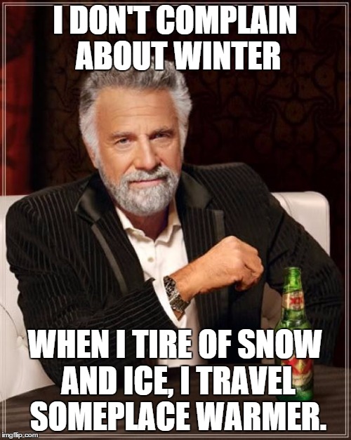 The Most Interesting Man In The World | I DON'T COMPLAIN ABOUT WINTER; WHEN I TIRE OF SNOW AND ICE, I TRAVEL SOMEPLACE WARMER. | image tagged in memes,the most interesting man in the world | made w/ Imgflip meme maker