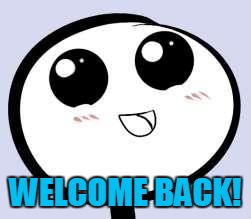 just cute | WELCOME BACK! | image tagged in just cute | made w/ Imgflip meme maker