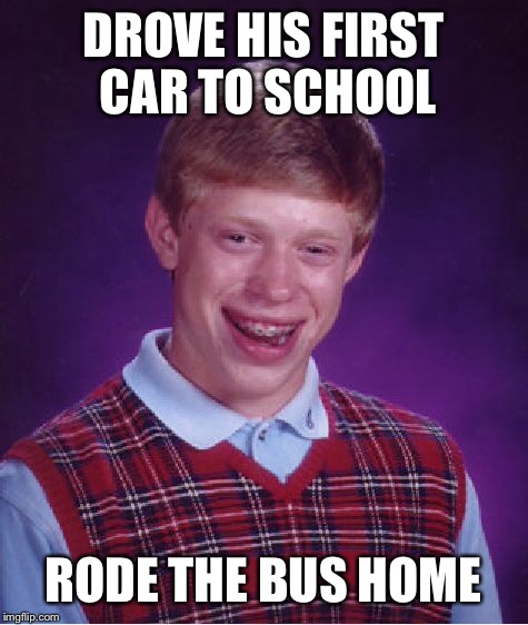 Bad Luck Brian Meme | DROVE HIS FIRST CAR TO SCHOOL RODE THE BUS HOME | image tagged in memes,bad luck brian | made w/ Imgflip meme maker