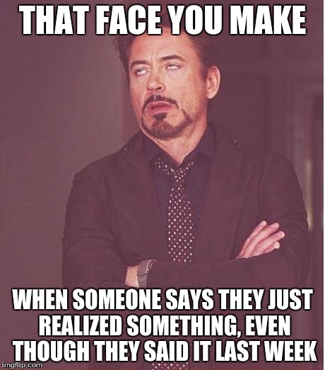Face You Make Robert Downey Jr | THAT FACE YOU MAKE; WHEN SOMEONE SAYS THEY JUST REALIZED SOMETHING, EVEN THOUGH THEY SAID IT LAST WEEK | image tagged in memes,face you make robert downey jr | made w/ Imgflip meme maker