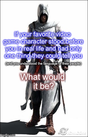 One Thing | If your favorite video game character stood before you in real life and had only one thing they could tell you; What would it be? (and you understood the language of their people) | image tagged in memes,assassins creed,video games,question | made w/ Imgflip meme maker