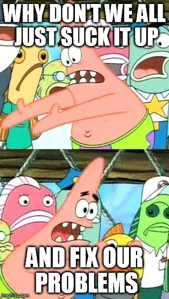Put It Somewhere Else Patrick Meme | WHY DON'T WE ALL JUST SUCK IT UP AND FIX OUR PROBLEMS | image tagged in memes,put it somewhere else patrick | made w/ Imgflip meme maker