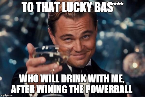 Leonardo Dicaprio Cheers | TO THAT LUCKY BAS***; WHO WILL DRINK WITH ME, AFTER WINING THE POWERBALL | image tagged in memes,leonardo dicaprio cheers | made w/ Imgflip meme maker