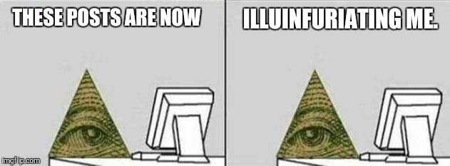 THESE POSTS ARE NOW ILLUINFURIATING ME. | made w/ Imgflip meme maker