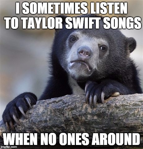 Confession Bear Meme | I SOMETIMES LISTEN TO TAYLOR SWIFT SONGS; WHEN NO ONES AROUND | image tagged in memes,confession bear | made w/ Imgflip meme maker
