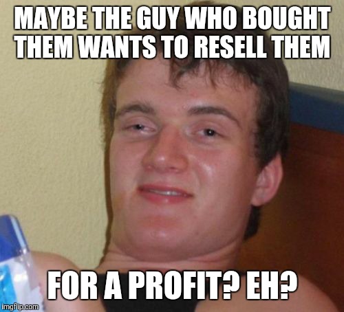 10 Guy Meme | MAYBE THE GUY WHO BOUGHT THEM WANTS TO RESELL THEM FOR A PROFIT? EH? | image tagged in memes,10 guy | made w/ Imgflip meme maker