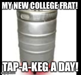  MY NEW COLLEGE FRAT! TAP-A-KEG A DAY! | image tagged in college humor | made w/ Imgflip meme maker