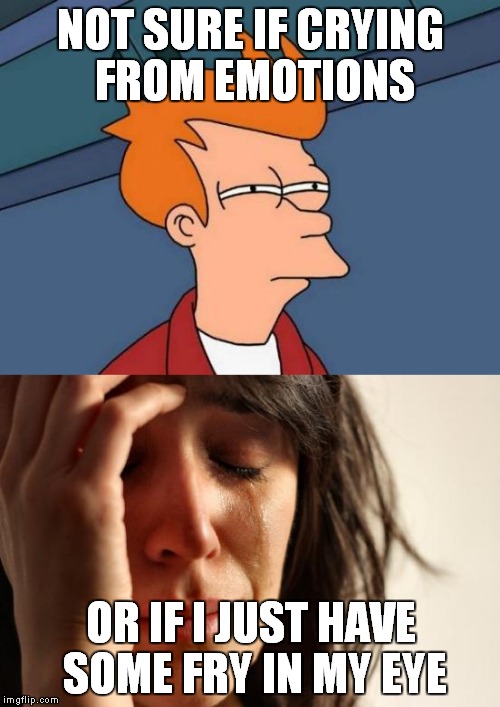 NOT SURE IF CRYING FROM EMOTIONS; OR IF I JUST HAVE SOME FRY IN MY EYE | image tagged in futurama fry,first world problems | made w/ Imgflip meme maker