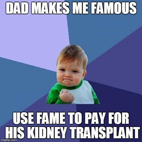Success Kid | DAD MAKES ME FAMOUS; USE FAME TO PAY FOR HIS KIDNEY TRANSPLANT | image tagged in memes,success kid | made w/ Imgflip meme maker