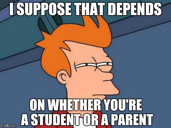 Futurama Fry Meme | I SUPPOSE THAT DEPENDS ON WHETHER YOU'RE A STUDENT OR A PARENT | image tagged in memes,futurama fry | made w/ Imgflip meme maker