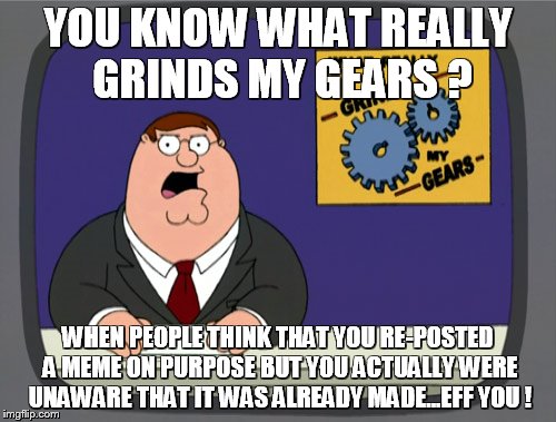 Peter Griffin News Meme | YOU KNOW WHAT REALLY GRINDS MY GEARS ? WHEN PEOPLE THINK THAT YOU RE-POSTED A MEME ON PURPOSE BUT YOU ACTUALLY WERE UNAWARE THAT IT WAS ALREADY MADE...EFF YOU ! | image tagged in memes,peter griffin news | made w/ Imgflip meme maker