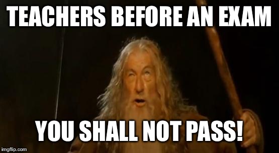 You Shall Not Pass Gandalf | TEACHERS BEFORE AN EXAM; YOU SHALL NOT PASS! | image tagged in you shall not pass gandalf | made w/ Imgflip meme maker