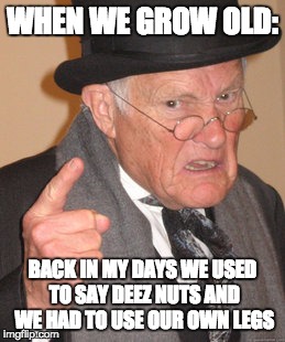 Back In My Day Meme | WHEN WE GROW OLD:; BACK IN MY DAYS WE USED TO SAY DEEZ NUTS AND WE HAD TO USE OUR OWN LEGS | image tagged in memes,back in my day | made w/ Imgflip meme maker