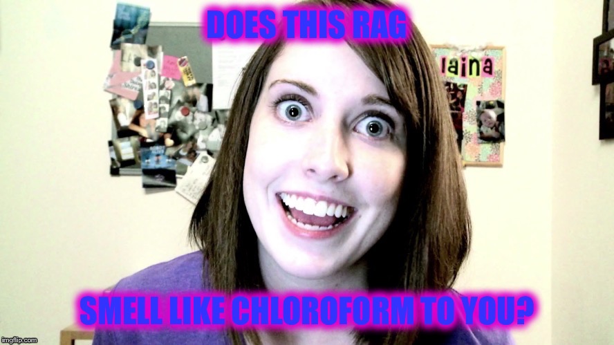 Smell this rag | DOES THIS RAG SMELL LIKE CHLOROFORM TO YOU? | image tagged in overly attached girlfriend | made w/ Imgflip meme maker