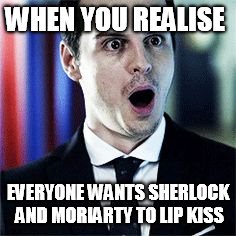 https://www.google.com/search?q=gasping+moriarty&client=tablet-a | WHEN YOU REALISE; EVERYONE WANTS SHERLOCK AND MORIARTY TO LIP KISS | image tagged in https//wwwgooglecom/searchqgaspingmoriartyclienttablet-a | made w/ Imgflip meme maker
