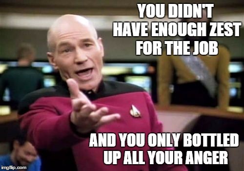 Picard Wtf Meme | YOU DIDN'T HAVE ENOUGH ZEST FOR THE JOB AND YOU ONLY BOTTLED UP ALL YOUR ANGER | image tagged in memes,picard wtf | made w/ Imgflip meme maker