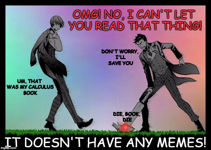 After too much time spent on imgflip | OMG! NO, I CAN'T LET YOU READ THAT THING! DON'T WORRY, I'LL SAVE YOU; UM, THAT WAS MY CALCULUS BOOK; DIE, BOOK, DIE; IT DOESN'T HAVE ANY MEMES! | image tagged in dodge,too many memes,black butler,vincent phantomhive,high school,i'll save you | made w/ Imgflip meme maker