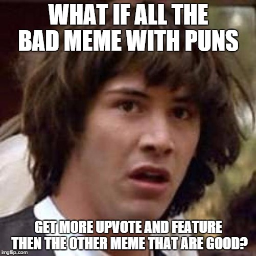 Conspiracy Keanu Meme | WHAT IF ALL THE BAD MEME WITH PUNS; GET MORE UPVOTE AND FEATURE THEN THE OTHER MEME THAT ARE GOOD? | image tagged in memes,conspiracy keanu | made w/ Imgflip meme maker