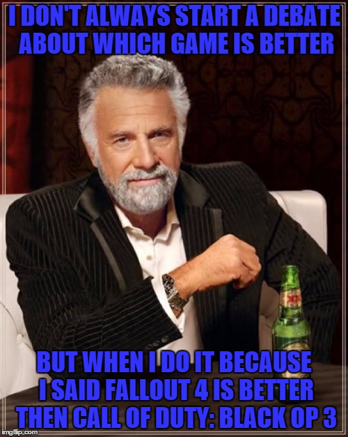 The Most Interesting Man In The World | I DON'T ALWAYS START A DEBATE ABOUT WHICH GAME IS BETTER; BUT WHEN I DO IT BECAUSE I SAID FALLOUT 4 IS BETTER THEN CALL OF DUTY: BLACK OP 3 | image tagged in memes,the most interesting man in the world | made w/ Imgflip meme maker
