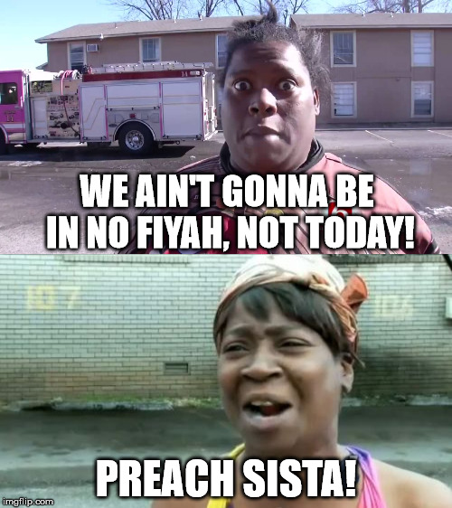 aint nobody got time for fiyah | WE AIN'T GONNA BE IN NO FIYAH, NOT TODAY! PREACH SISTA! | image tagged in fiyah | made w/ Imgflip meme maker