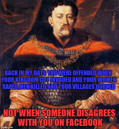 NOT WHEN SOMEONE DISAGREES WITH YOU ON FACEBOOK BACK IN MY DAYS YOU WERE OFFENDED WHEN YOUR KINGDOM GOT INVADED AND YOUR WOMEN **PED,MEN KIL | made w/ Imgflip meme maker