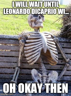 Waiting Skeleton Meme | I WILL WAIT UNTIL LEONARDO DICAPRIO WI... OH OKAY THEN | image tagged in memes,waiting skeleton | made w/ Imgflip meme maker