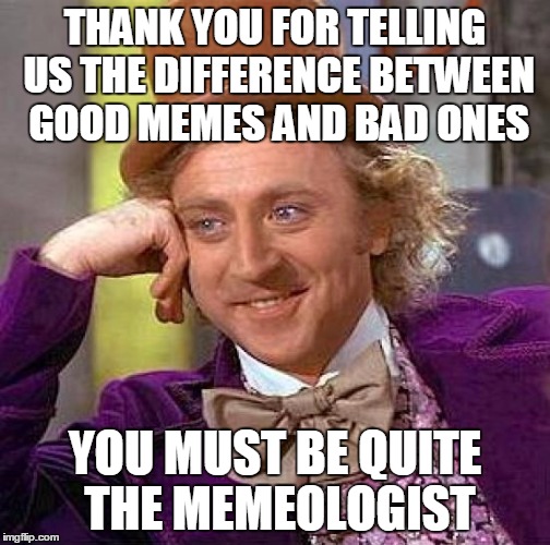 Creepy Condescending Wonka Meme | THANK YOU FOR TELLING US THE DIFFERENCE BETWEEN GOOD MEMES AND BAD ONES YOU MUST BE QUITE THE MEMEOLOGIST | image tagged in memes,creepy condescending wonka | made w/ Imgflip meme maker