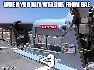 Weapons from BAE <3 | WHEN YOU BUY WEAONS FROM BAE; <3 | image tagged in bae,systems,funny,weapons,railgun | made w/ Imgflip meme maker