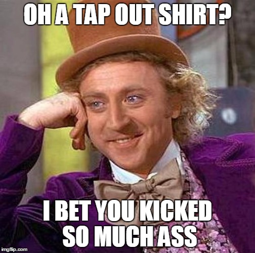 Creepy Condescending Wonka Meme | OH A TAP OUT SHIRT? I BET YOU KICKED SO MUCH ASS | image tagged in memes,creepy condescending wonka | made w/ Imgflip meme maker