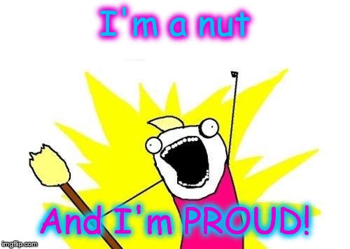 X All The Y Meme | I'm a nut And I'm PROUD! | image tagged in memes,x all the y | made w/ Imgflip meme maker