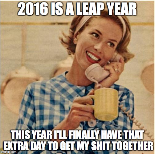 innocent mom | 2016 IS A LEAP YEAR; THIS YEAR I'LL FINALLY HAVE THAT EXTRA DAY TO GET MY SHIT TOGETHER | image tagged in innocent mom | made w/ Imgflip meme maker