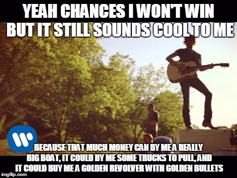 anyone who got a power ball ticket (guess what song it parodies) | YEAH CHANCES I WON'T WIN BUT IT STILL SOUNDS COOL TO ME; BECAUSE THAT MUCH MONEY CAN BY ME A REALLY BIG BOAT, IT COULD BY ME SOME TRUCKS TO PULL, AND IT COULD BUY ME A GOLDEN REVOLVER WITH GOLDEN BULLETS | image tagged in it can buy me a boat,memes,funny,country,country music,powerball | made w/ Imgflip meme maker