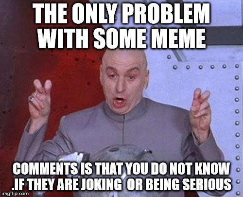 Dr Evil Laser Meme | THE ONLY PROBLEM WITH SOME MEME; COMMENTS IS THAT YOU DO NOT KNOW .IF THEY ARE JOKING  OR BEING SERIOUS | image tagged in memes,dr evil laser | made w/ Imgflip meme maker